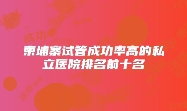 柬埔寨试管成功率高的私立医院排名前十名
