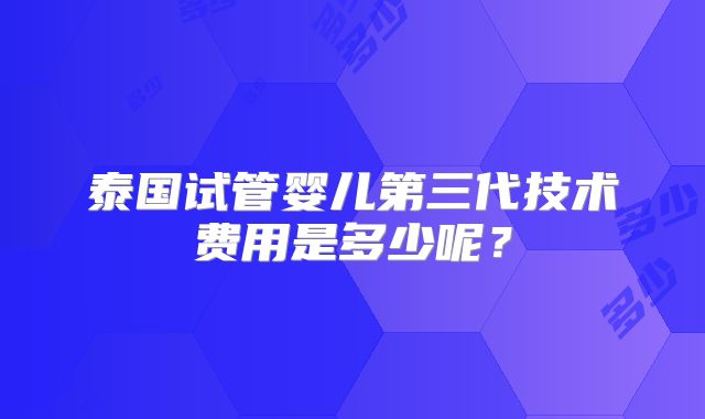 泰国试管婴儿第三代技术费用是多少呢?
