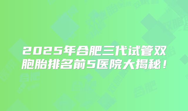 2025年合肥三代试管双胞胎排名前5医院大揭秘!