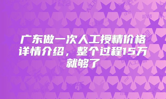 广东做一次人工授精价格详情介绍,整个过程15万就够了