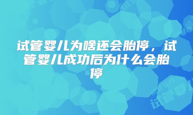 试管婴儿为啥还会胎停，试管婴儿成功后为什么会胎停