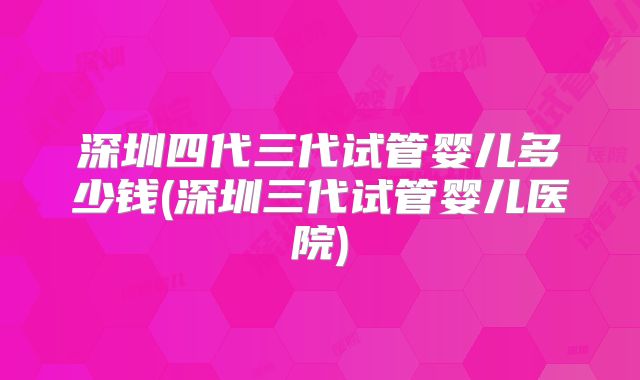 深圳四代三代试管婴儿多少钱(深圳三代试管婴儿医院)