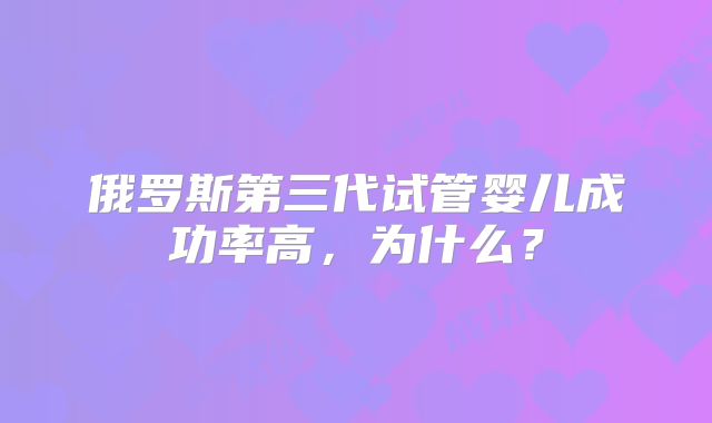 俄罗斯第三代试管婴儿成功率高，为什么？