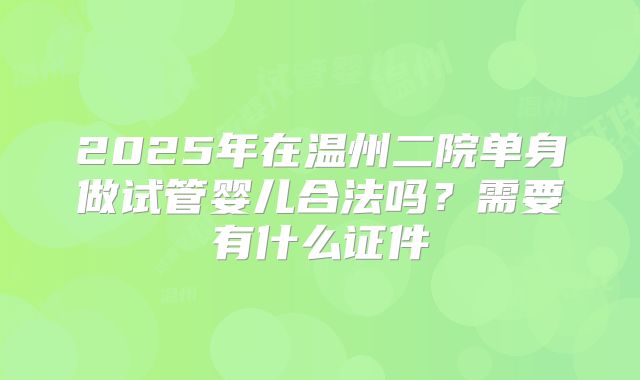 2025年在温州二院单身做试管婴儿合法吗？需要有什么证件