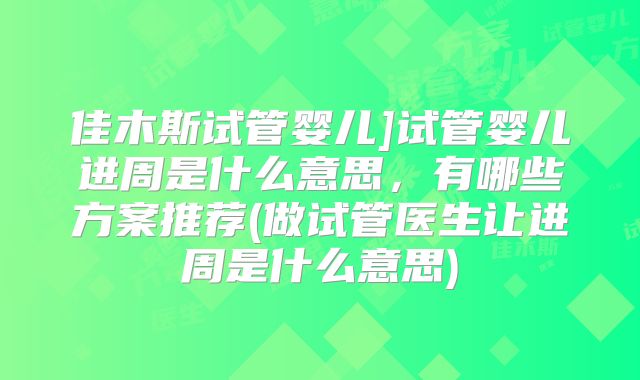 佳木斯试管婴儿]试管婴儿进周是什么意思，有哪些方案推荐(做试管医生让进周是什么意思)