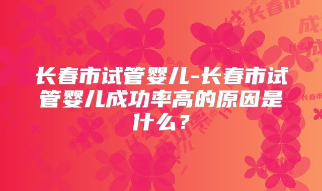 长春市试管婴儿-长春市试管婴儿成功率高的原因是什么?
