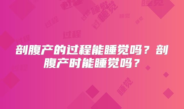 剖腹产的过程能睡觉吗？剖腹产时能睡觉吗？