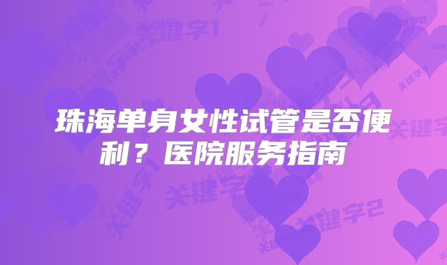 珠海单身女性试管是否便利?医院服务指南