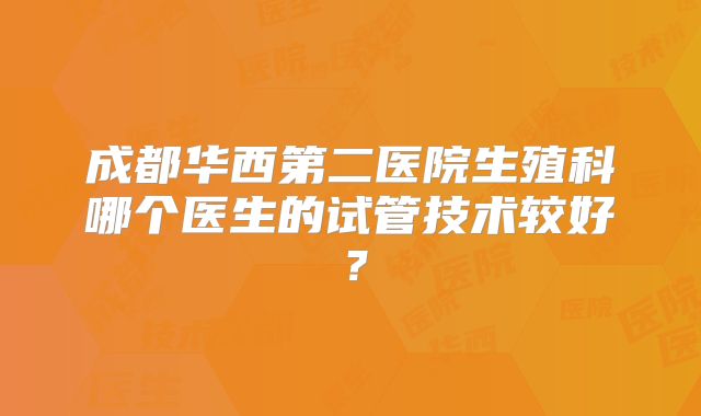 成都华西第二医院生殖科哪个医生的试管技术较好?