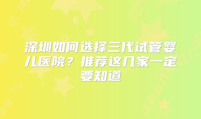 深圳如何选择三代试管婴儿医院？推荐这几家一定要知道