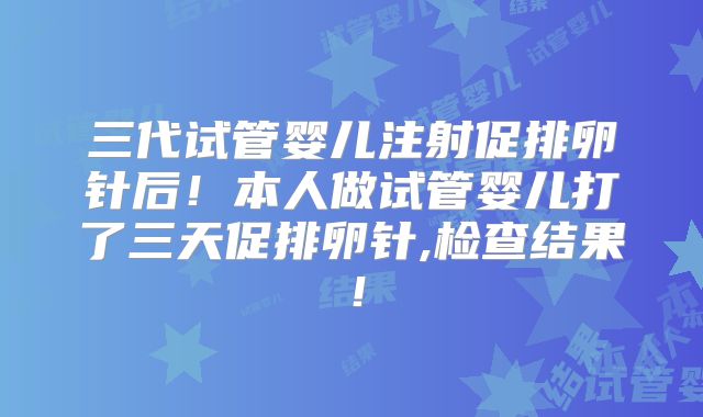 三代试管婴儿注射促排卵针后！本人做试管婴儿打了三天促排卵针,检查结果！