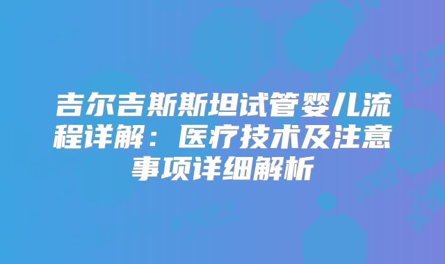 吉尔吉斯斯坦试管婴儿流程详解:医疗技术及注意事项详细解析