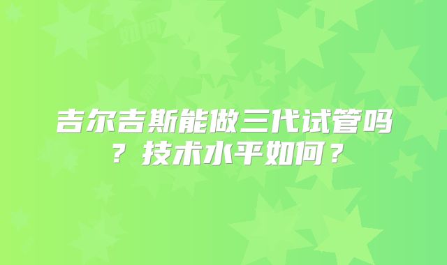 吉尔吉斯能做三代试管吗?技术水平如何?