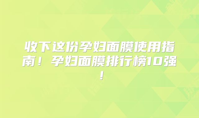 收下这份孕妇面膜使用指南！孕妇面膜排行榜10强！