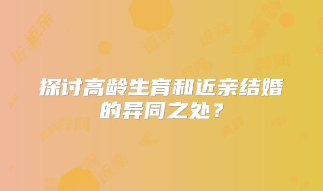 探讨高龄生育和近亲结婚的异同之处？