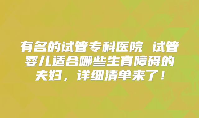有名的试管专科医院 试管婴儿适合哪些生育障碍的夫妇，详细清单来了！