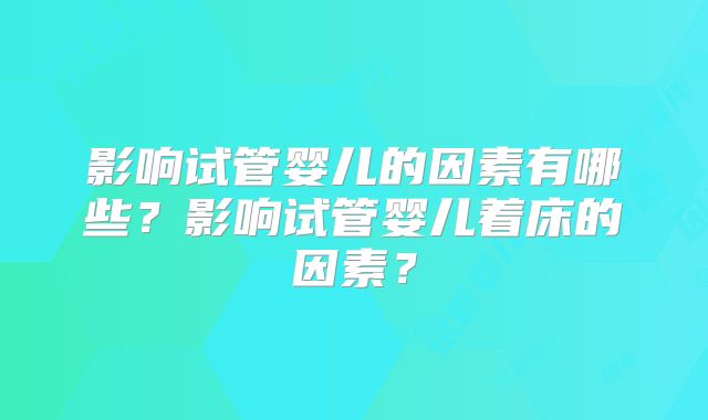 影响试管婴儿的因素有哪些?影响试管婴儿着床的因素?