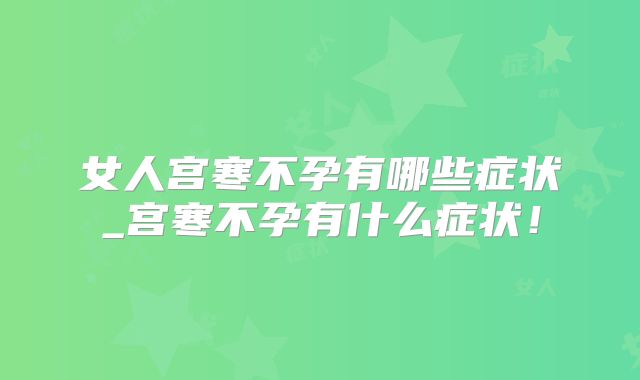 女人宫寒不孕有哪些症状_宫寒不孕有什么症状！