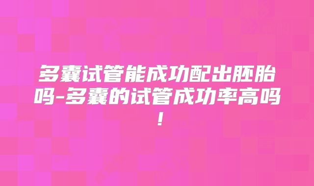 多囊试管能成功配出胚胎吗-多囊的试管成功率高吗!