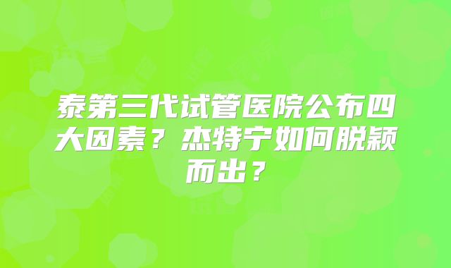 泰第三代试管医院公布四大因素？杰特宁如何脱颖而出？