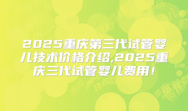 2025重庆第三代试管婴儿技术价格介绍,2025重庆三代试管婴儿费用！
