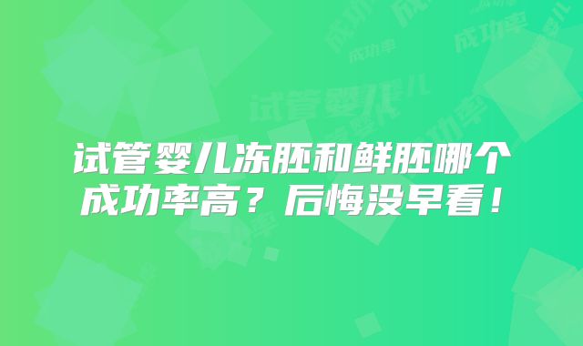 试管婴儿冻胚和鲜胚哪个成功率高？后悔没早看！