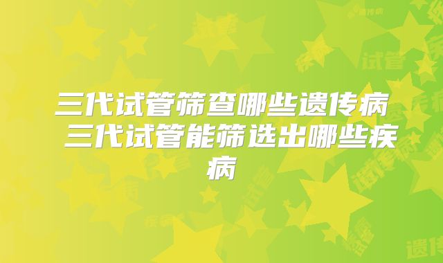 三代试管筛查哪些遗传病 三代试管能筛选出哪些疾病