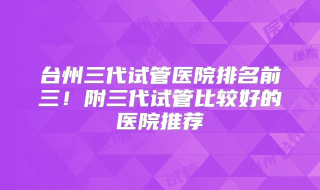 台州三代试管医院排名前三!附三代试管比较好的医院推荐