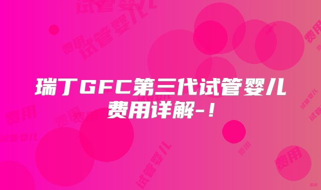 瑞丁GFC第三代试管婴儿费用详解-！