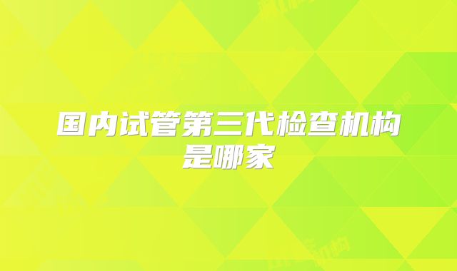 国内试管第三代检查机构是哪家