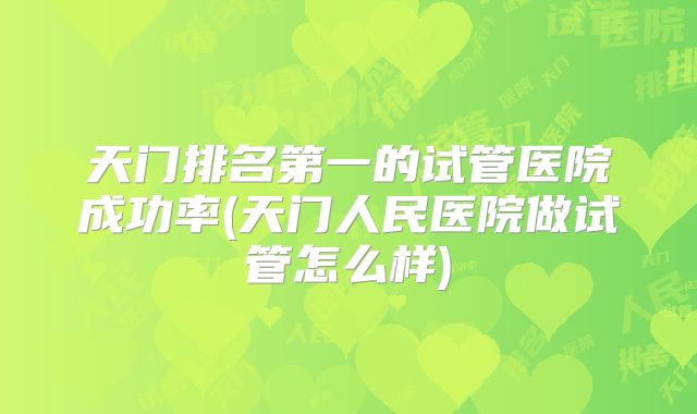 天门排名第一的试管医院成功率(天门人民医院做试管怎么样)