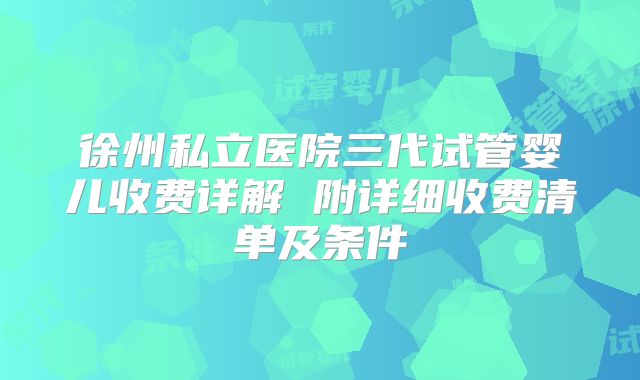 徐州私立医院三代试管婴儿收费详解 附详细收费清单及条件