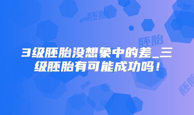 3级胚胎没想象中的差_三级胚胎有可能成功吗！