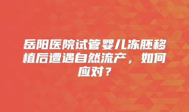 岳阳医院试管婴儿冻胚移植后遭遇自然流产,如何应对?