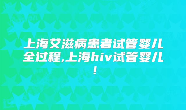 上海艾滋病患者试管婴儿全过程,上海hiv试管婴儿！