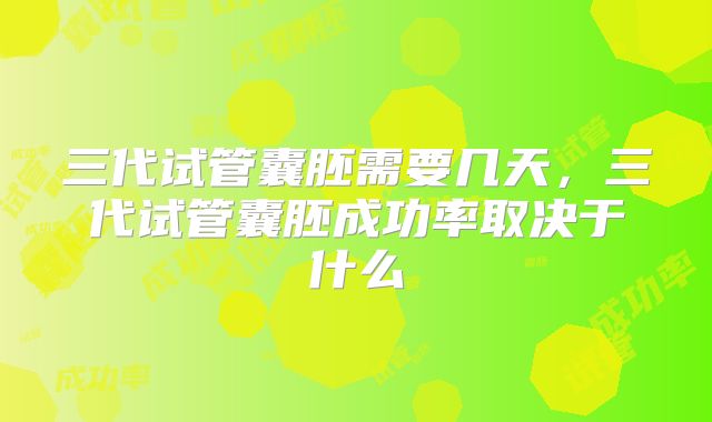 三代试管囊胚需要几天，三代试管囊胚成功率取决于什么