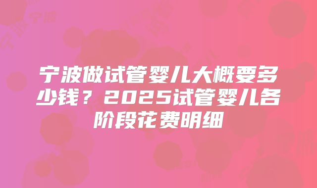 宁波做试管婴儿大概要多少钱？2025试管婴儿各阶段花费明细