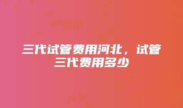 三代试管费用河北,试管三代费用多少
