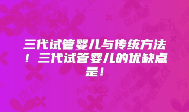 三代试管婴儿与传统方法！三代试管婴儿的优缺点是！