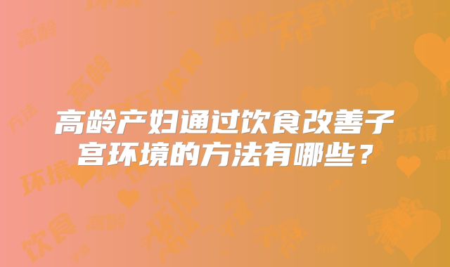 高龄产妇通过饮食改善子宫环境的方法有哪些？
