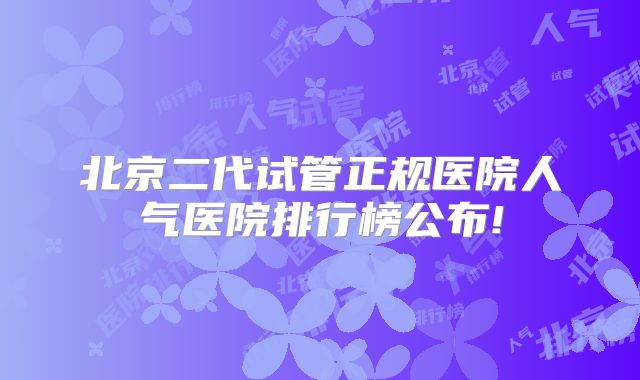 北京二代试管正规医院人气医院排行榜公布!
