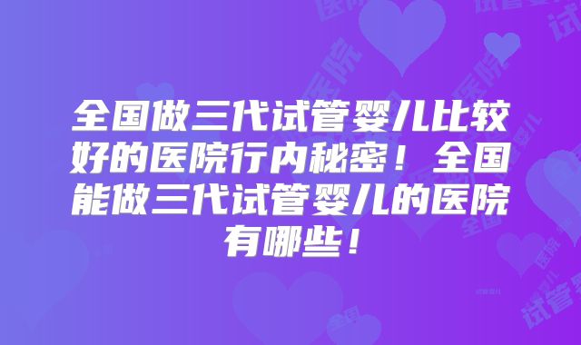全国做三代试管婴儿比较好的医院行内秘密！全国能做三代试管婴儿的医院有哪些！