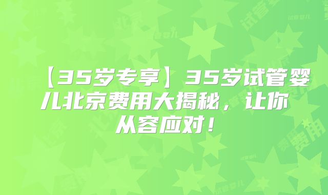 【35岁专享】35岁试管婴儿北京费用大揭秘，让你从容应对！