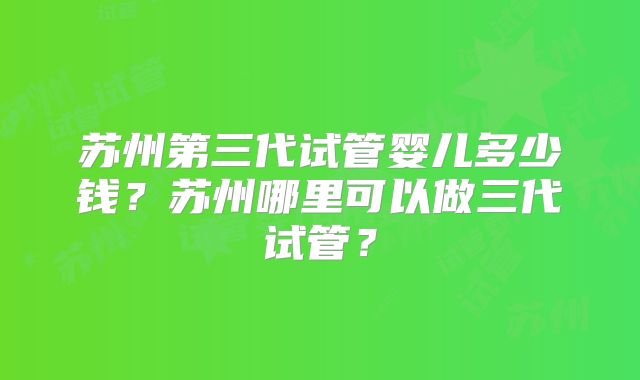 苏州第三代试管婴儿多少钱?苏州哪里可以做三代试管?