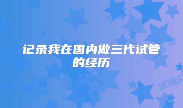 记录我在国内做三代试管的经历