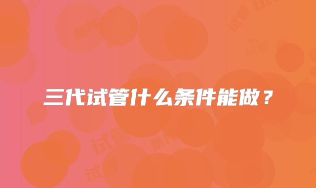 三代试管什么条件能做?