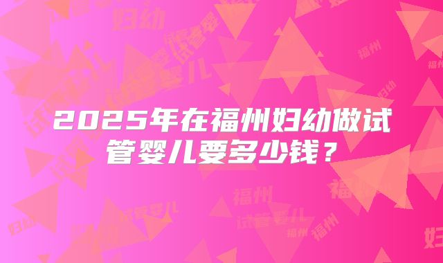 2025年在福州妇幼做试管婴儿要多少钱?