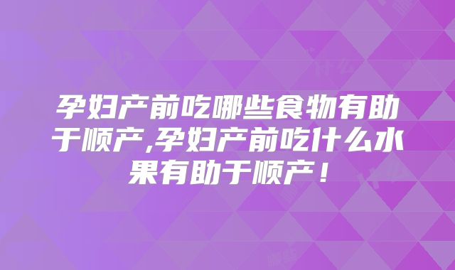 孕妇产前吃哪些食物有助于顺产,孕妇产前吃什么水果有助于顺产!