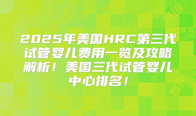 2025年美国HRC第三代试管婴儿费用一览及攻略解析!美国三代试管婴儿中心排名!