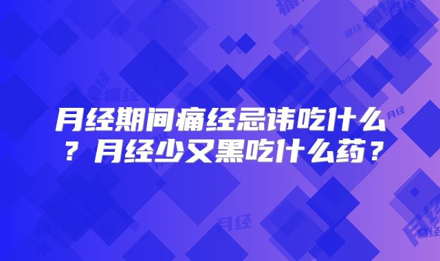 月经期间痛经忌讳吃什么？月经少又黑吃什么药？